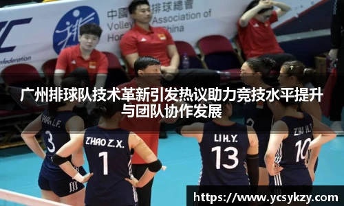 广州排球队技术革新引发热议助力竞技水平提升与团队协作发展